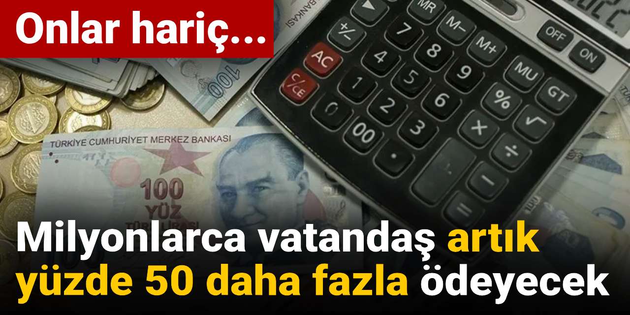 milyonlarca vatandas artik yuzde 50 daha fazla odeyecek vAt4U9T4